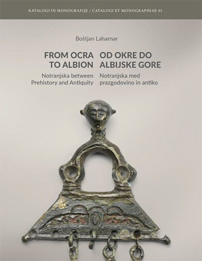 From Ocra to Albion: Notranjska between prehistory and antiquity = Od Okre do Albijske gore: Notranjska med prazgodovino in antiko