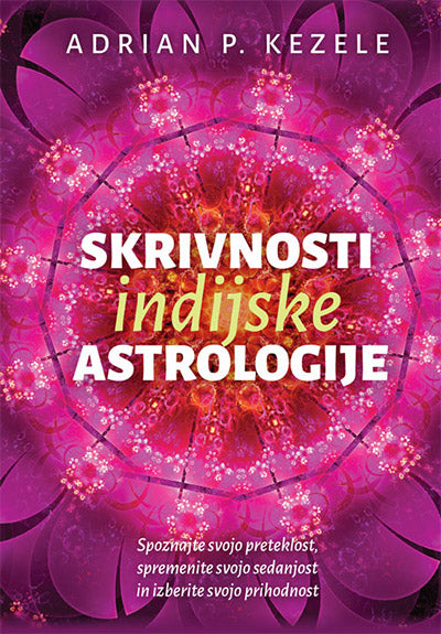 Skrivnosti indijske astrologije: spoznajte svojo preteklost, spremenite svojo sedanjost in izberite svojo prihodnost