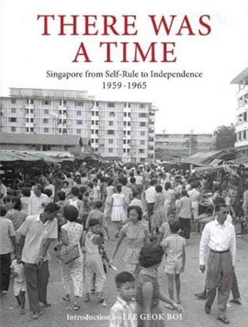 There Was a Time - Singapore 1959-1965 From Self-Rule to Independence