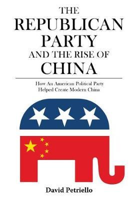 The Republican Party and the Rise of China - How an American Political Party Helped Create Modern China